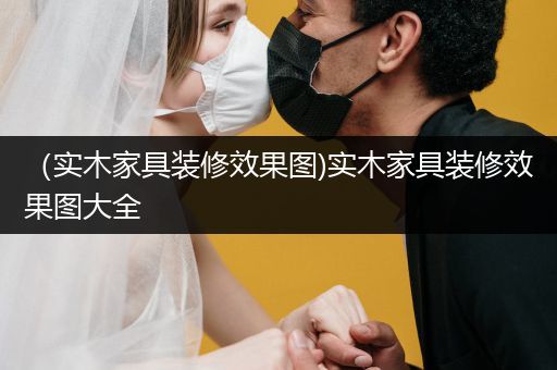 （实木家具装修效果图)实木家具装修效果图大全