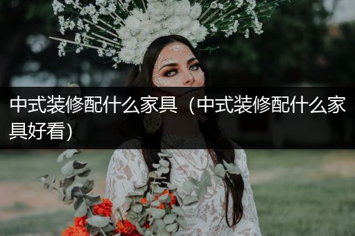 中式装修配什么家具（中式装修配什么家具好看）