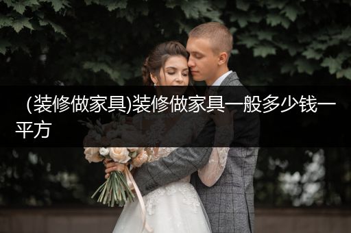 （装修做家具)装修做家具一般多少钱一平方