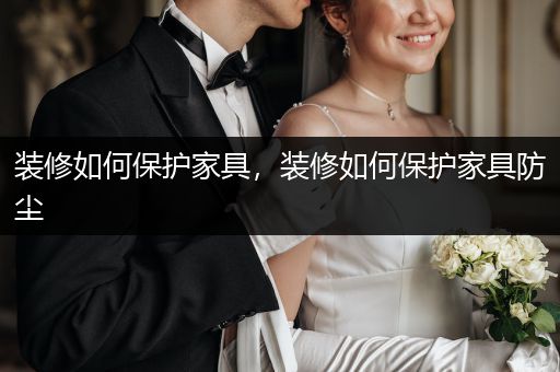 装修如何保护家具，装修如何保护家具防尘