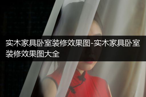 实木家具卧室装修效果图-实木家具卧室装修效果图大全