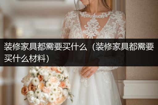 装修家具都需要买什么（装修家具都需要买什么材料）