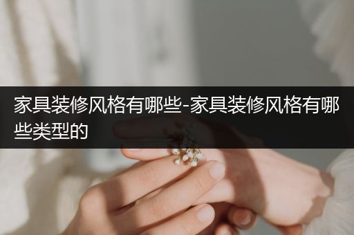 家具装修风格有哪些-家具装修风格有哪些类型的