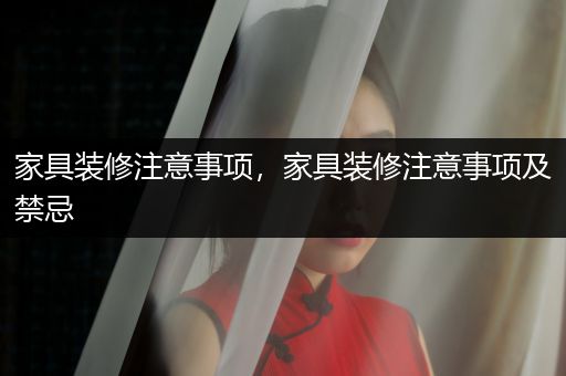 家具装修注意事项，家具装修注意事项及禁忌