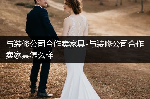 与装修公司合作卖家具-与装修公司合作卖家具怎么样