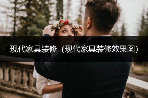 现代家具装修（现代家具装修效果图）