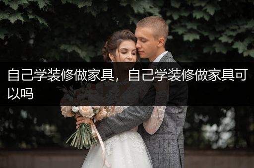 自己学装修做家具，自己学装修做家具可以吗