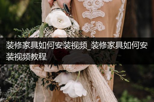 装修家具如何安装视频_装修家具如何安装视频教程