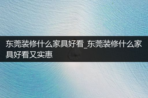 东莞装修什么家具好看_东莞装修什么家具好看又实惠