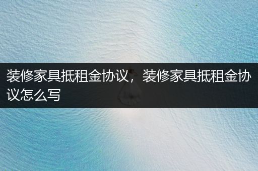 装修家具抵租金协议，装修家具抵租金协议怎么写