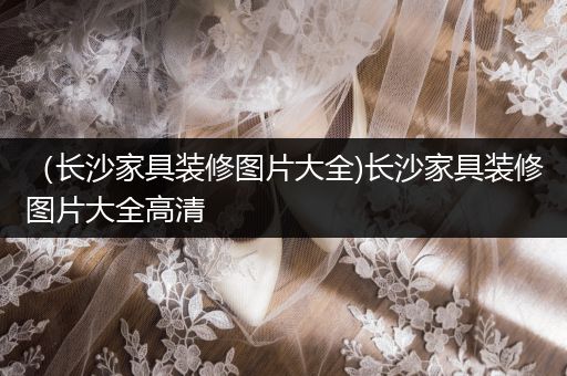 （长沙家具装修图片大全)长沙家具装修图片大全高清