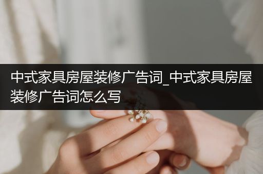 中式家具房屋装修广告词_中式家具房屋装修广告词怎么写