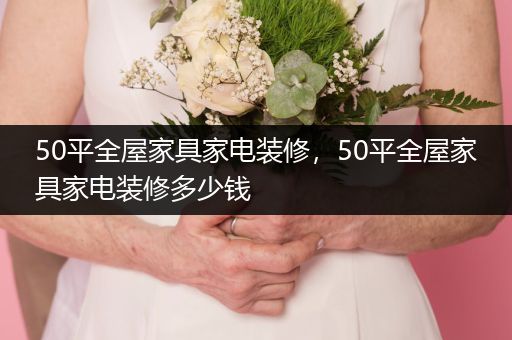 50平全屋家具家电装修，50平全屋家具家电装修多少钱