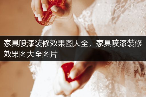 家具喷漆装修效果图大全，家具喷漆装修效果图大全图片