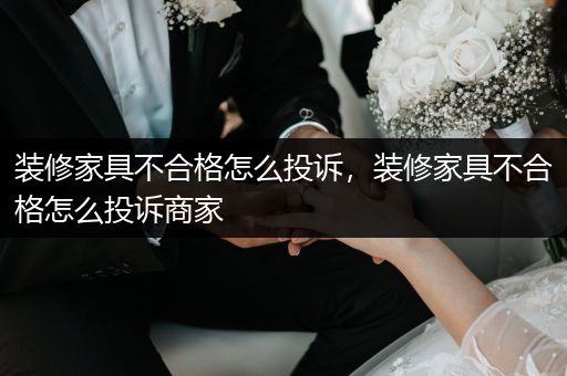 装修家具不合格怎么投诉，装修家具不合格怎么投诉商家