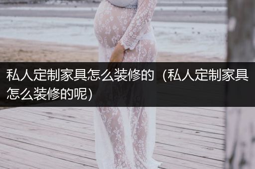 私人定制家具怎么装修的（私人定制家具怎么装修的呢）