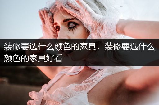 装修要选什么颜色的家具，装修要选什么颜色的家具好看