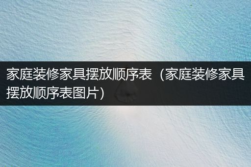 家庭装修家具摆放顺序表（家庭装修家具摆放顺序表图片）