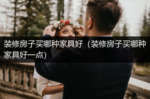 装修房子买哪种家具好（装修房子买哪种家具好一点）