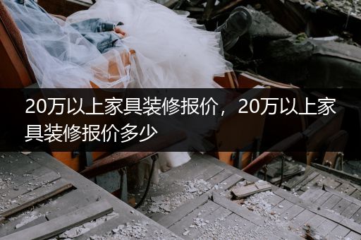 20万以上家具装修报价，20万以上家具装修报价多少