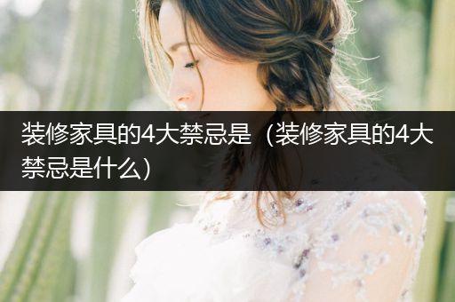 装修家具的4大禁忌是（装修家具的4大禁忌是什么）