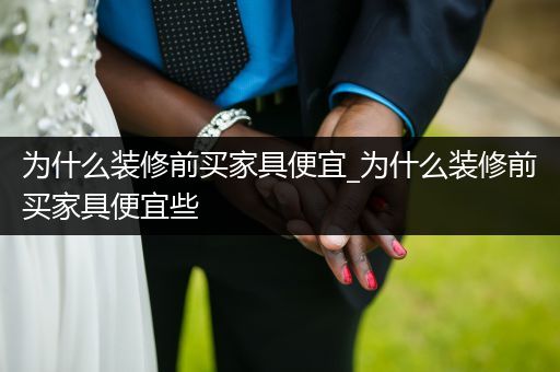 为什么装修前买家具便宜_为什么装修前买家具便宜些