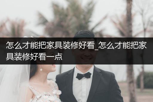 怎么才能把家具装修好看_怎么才能把家具装修好看一点