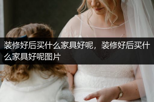 装修好后买什么家具好呢，装修好后买什么家具好呢图片