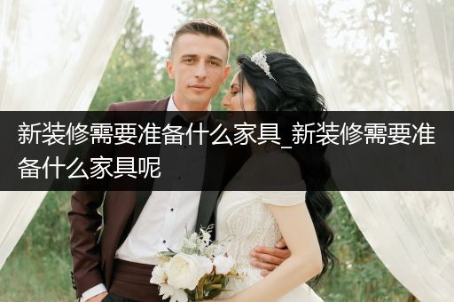 新装修需要准备什么家具_新装修需要准备什么家具呢