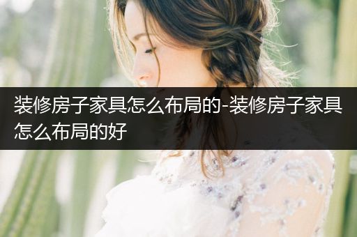 装修房子家具怎么布局的-装修房子家具怎么布局的好