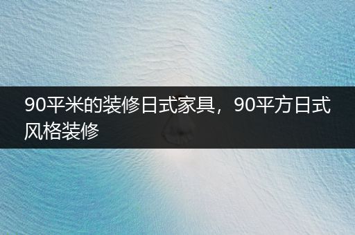 90平米的装修日式家具，90平方日式风格装修