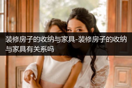 装修房子的收纳与家具-装修房子的收纳与家具有关系吗