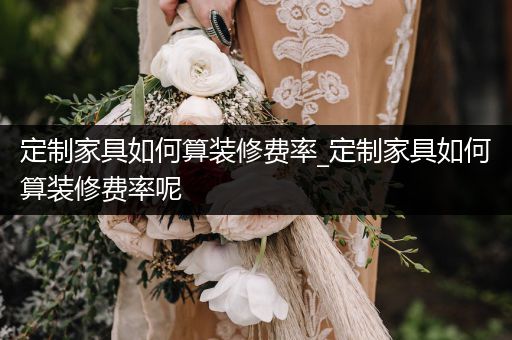 定制家具如何算装修费率_定制家具如何算装修费率呢