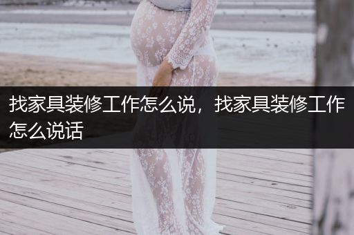 找家具装修工作怎么说，找家具装修工作怎么说话